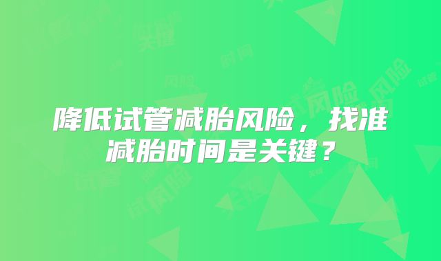 降低试管减胎风险,找准减胎时间是关键?