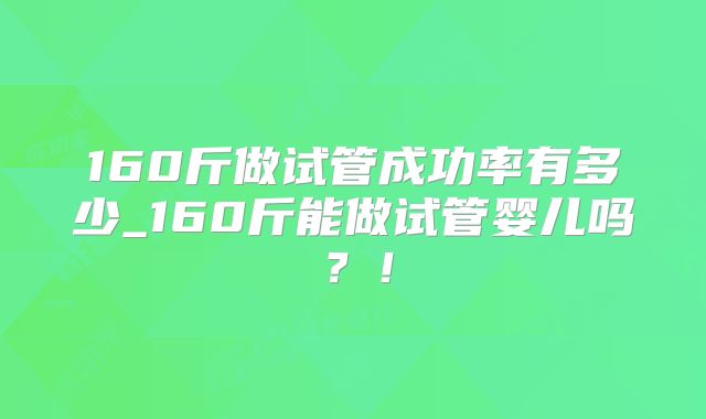 160斤做试管成功率有多少_160斤能做试管婴儿吗?!
