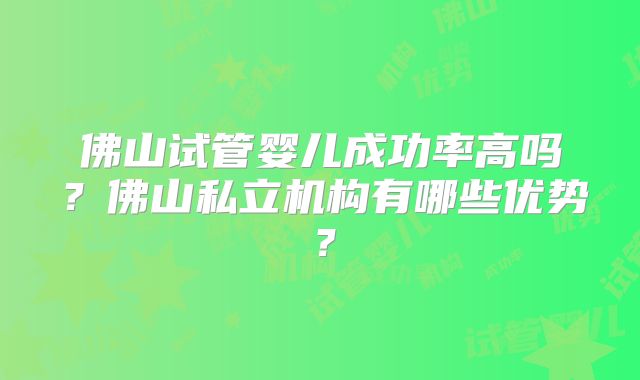 佛山试管婴儿成功率高吗？佛山私立机构有哪些优势？