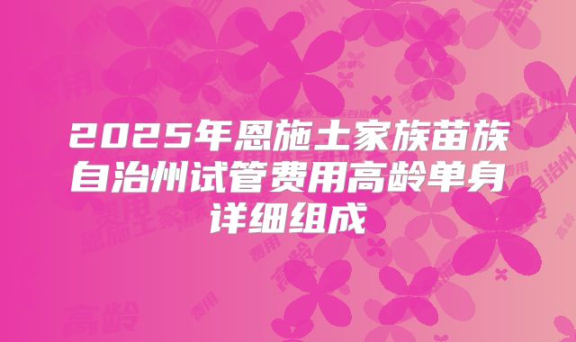 2025年恩施土家族苗族自治州试管费用高龄单身详细组成