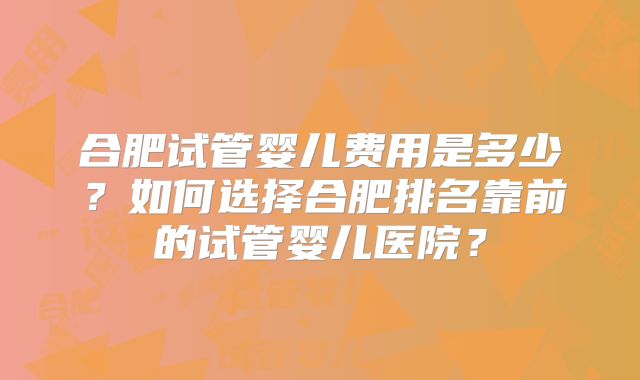 合肥试管婴儿费用是多少?如何选择合肥排名靠前的试管婴儿医院?