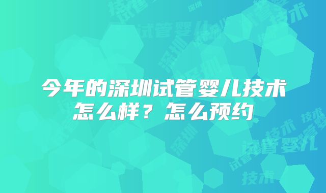 今年的深圳试管婴儿技术怎么样?怎么预约