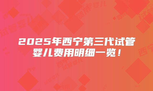 2025年西宁第三代试管婴儿费用明细一览!