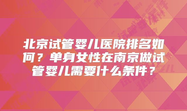 北京试管婴儿医院排名如何?单身女性在南京做试管婴儿需要什么条件?