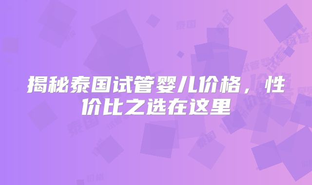 揭秘泰国试管婴儿价格,性价比之选在这里