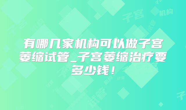 有哪几家机构可以做子宫萎缩试管_子宫萎缩治疗要多少钱！