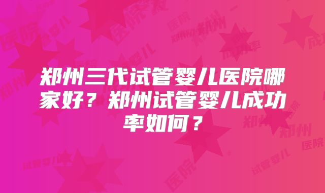 郑州三代试管婴儿医院哪家好？郑州试管婴儿成功率如何？
