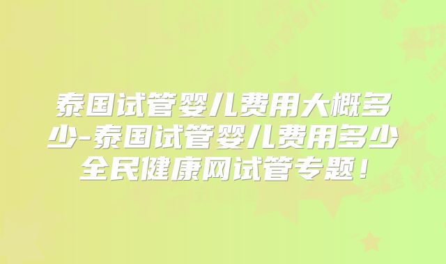 泰国试管婴儿费用大概多少-泰国试管婴儿费用多少全民健康网试管专题！