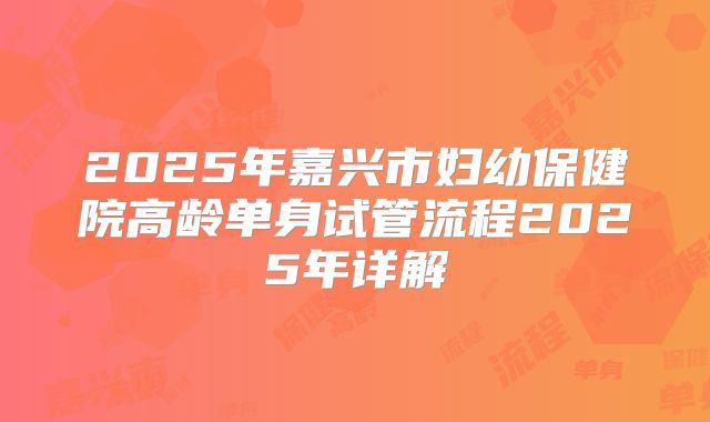 2025年嘉兴市妇幼保健院高龄单身试管流程2025年详解