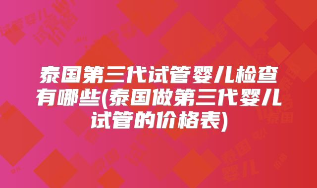泰国第三代试管婴儿检查有哪些(泰国做第三代婴儿试管的价格表)