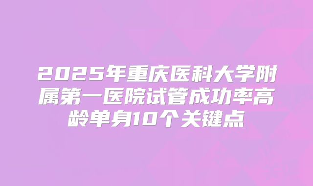 2025年重庆医科大学附属第一医院试管成功率高龄单身10个关键点