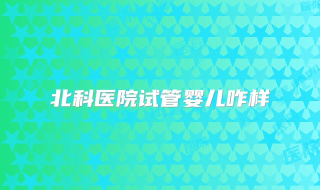 北科医院试管婴儿咋样