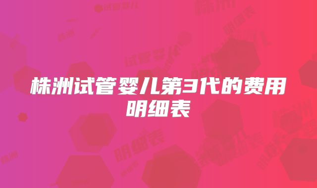 株洲试管婴儿第3代的费用明细表