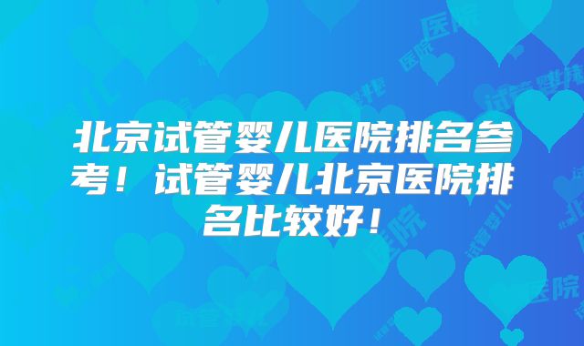 北京试管婴儿医院排名参考!试管婴儿北京医院排名比较好!