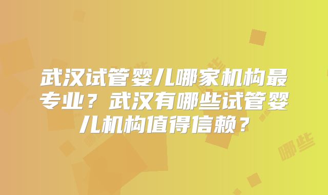 武汉试管婴儿哪家机构最专业？武汉有哪些试管婴儿机构值得信赖？