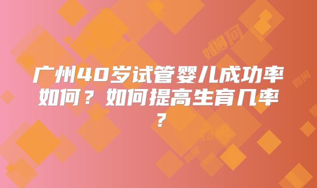 广州40岁试管婴儿成功率如何？如何提高生育几率？