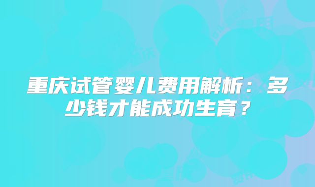 重庆试管婴儿费用解析:多少钱才能成功生育?