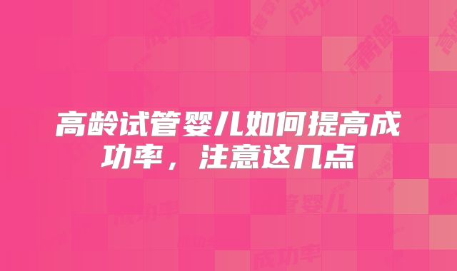 高龄试管婴儿如何提高成功率,注意这几点