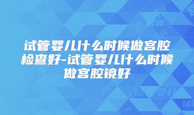 试管婴儿什么时候做宫腔检查好-试管婴儿什么时候做宫腔镜好