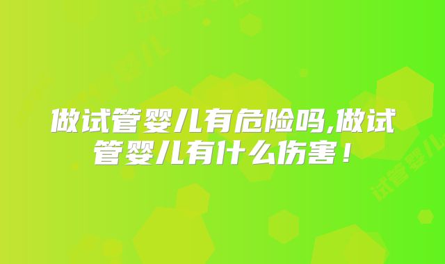 做试管婴儿有危险吗,做试管婴儿有什么伤害!