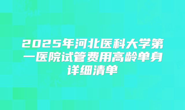 2025年河北医科大学第一医院试管费用高龄单身详细清单