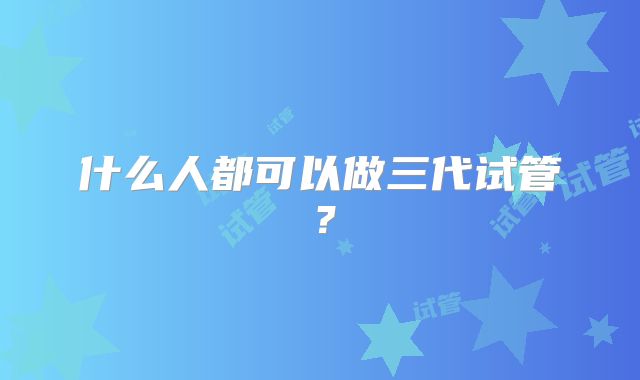 什么人都可以做三代试管?