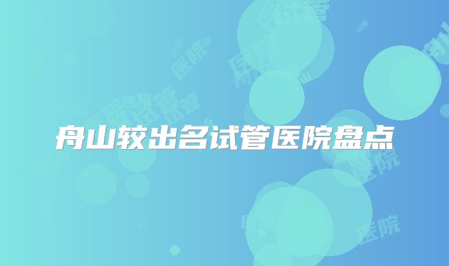 舟山较出名试管医院盘点