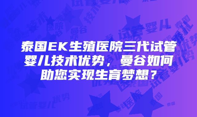 泰国EK生殖医院三代试管婴儿技术优势,曼谷如何助您实现生育梦想?