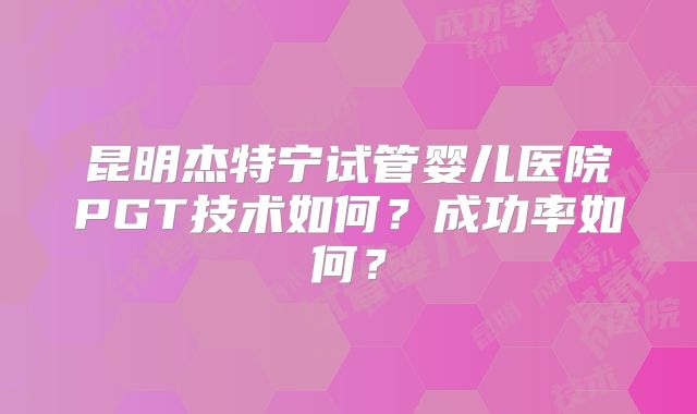 昆明杰特宁试管婴儿医院PGT技术如何？成功率如何？