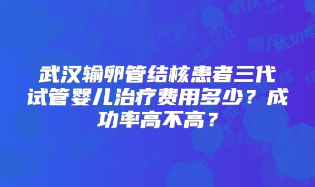 武汉输卵管结核患者三代试管婴儿治疗费用多少?成功率高不高?