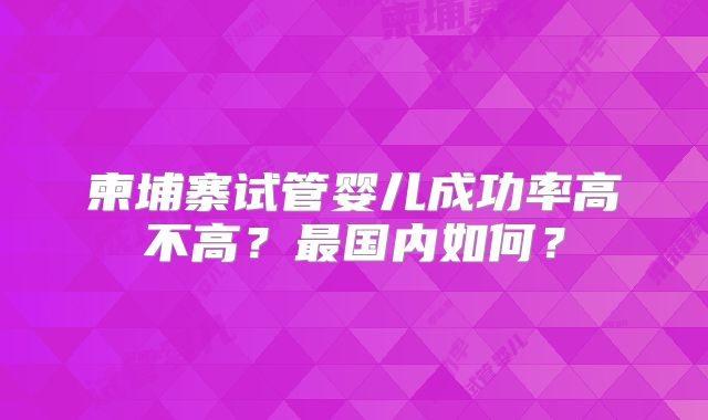 柬埔寨试管婴儿成功率高不高?最国内如何?