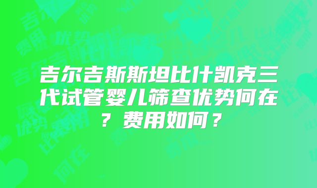 吉尔吉斯斯坦比什凯克三代试管婴儿筛查优势何在?费用如何?