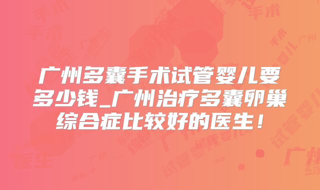广州多囊手术试管婴儿要多少钱_广州治疗多囊卵巢综合症比较好的医生!