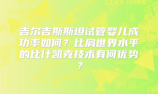 吉尔吉斯斯坦试管婴儿成功率如何?比肩世界水平的比什凯克技术有何优势?