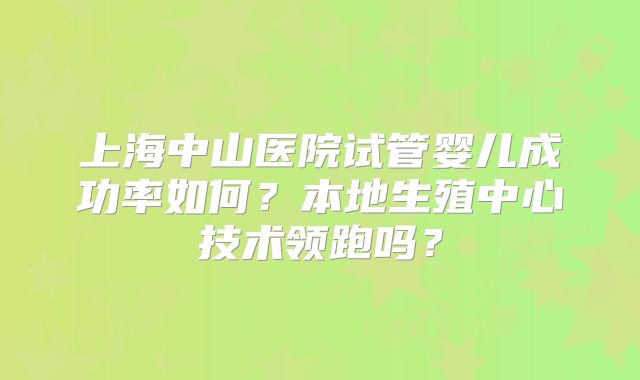 上海中山医院试管婴儿成功率如何?本地生殖中心技术领跑吗?