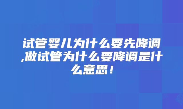 试管婴儿为什么要先降调,做试管为什么要降调是什么意思!