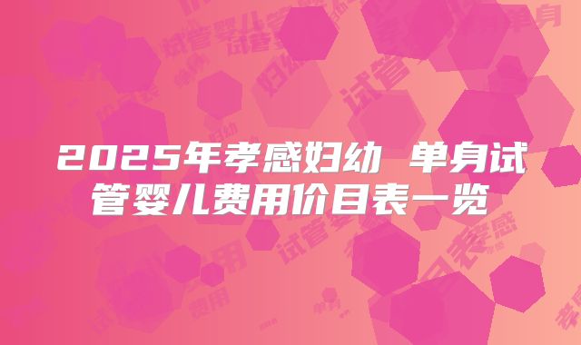 2025年孝感妇幼 单身试管婴儿费用价目表一览