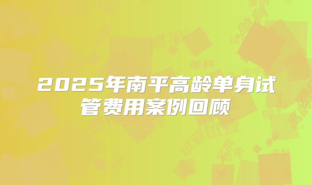 2025年南平高龄单身试管费用案例回顾