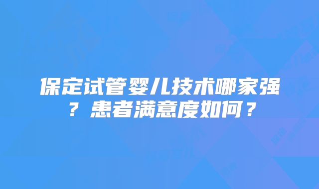保定试管婴儿技术哪家强？患者满意度如何？