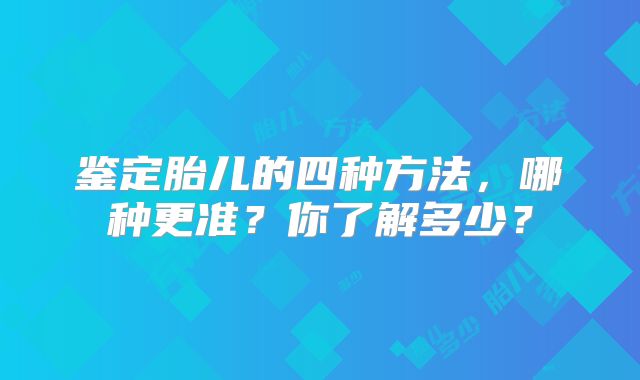 鉴定胎儿的四种方法,哪种更准?你了解多少?