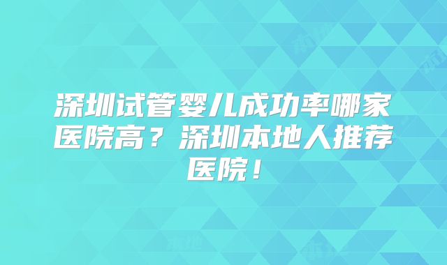 深圳试管婴儿成功率哪家医院高？深圳本地人推荐医院！