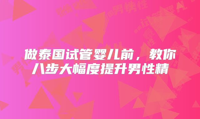 做泰国试管婴儿前，教你八步大幅度提升男性精