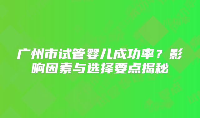 广州市试管婴儿成功率?影响因素与选择要点揭秘