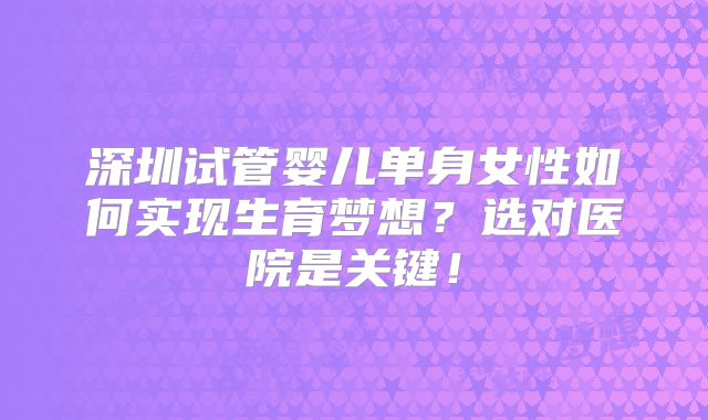 深圳试管婴儿单身女性如何实现生育梦想?选对医院是关键!