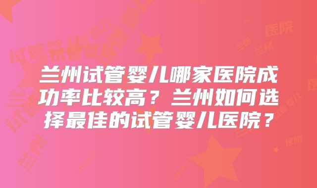 兰州试管婴儿哪家医院成功率比较高？兰州如何选择最佳的试管婴儿医院？