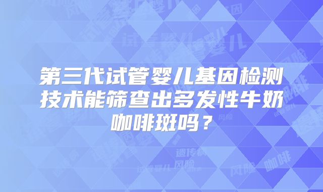 第三代试管婴儿基因检测技术能筛查出多发性牛奶咖啡斑吗?