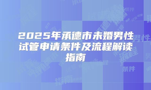 2025年承德市未婚男性试管申请条件及流程解读指南