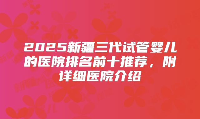 2025新疆三代试管婴儿的医院排名前十推荐,附详细医院介绍
