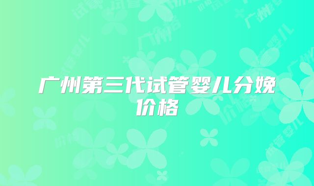 广州第三代试管婴儿分娩价格