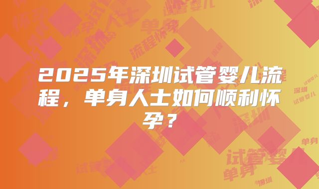 2025年深圳试管婴儿流程,单身人士如何顺利怀孕?